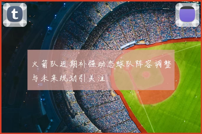 火箭队近期补强动态球队阵容调整与未来规划引关注