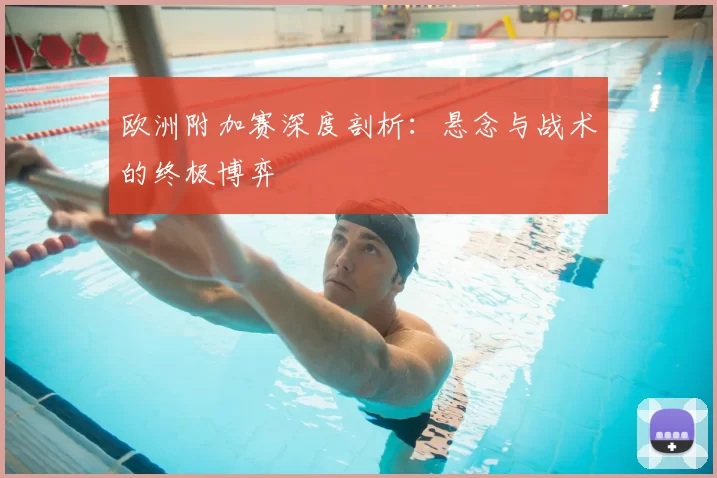 欧洲附加赛深度剖析:悬念与战术的终极博弈