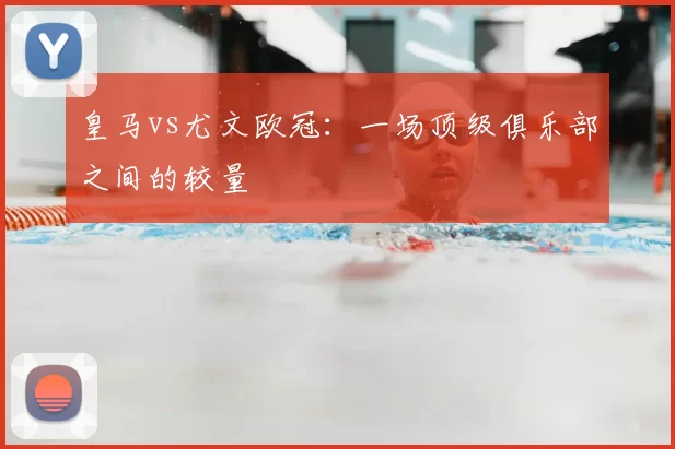 皇马vs尤文欧冠:一场顶级俱乐部之间的较量