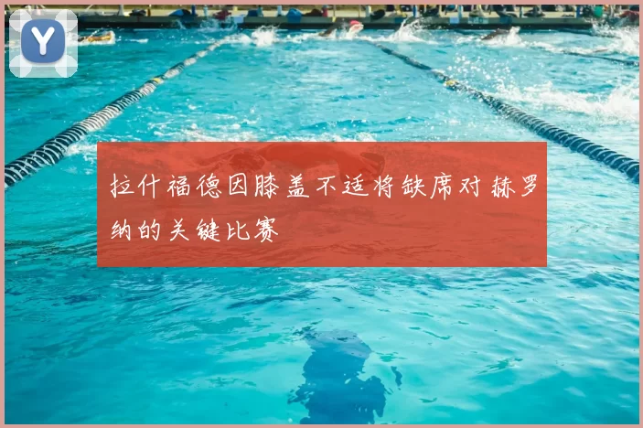 拉什福德因膝盖不适将缺席对赫罗纳的关键比赛