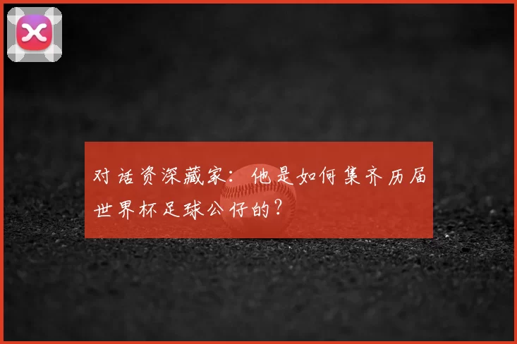 对话资深藏家：他是如何集齐历届世界杯足球公仔的？