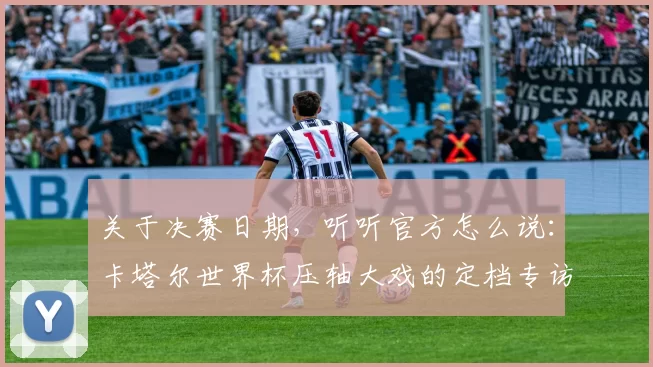关于决赛日期，听听官方怎么说：卡塔尔世界杯压轴大戏的定档专访