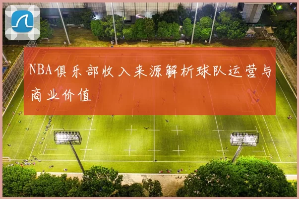 NBA俱乐部收入来源解析球队运营与商业价值