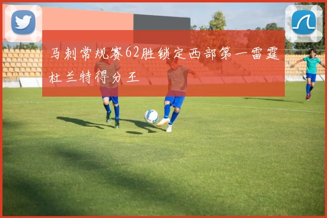 马刺常规赛62胜锁定西部第一雷霆杜兰特得分王
