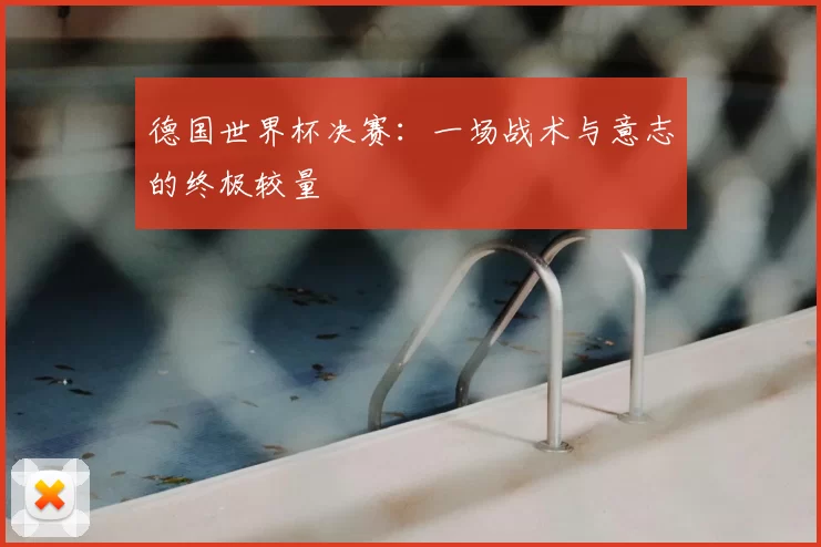 德国世界杯决赛：一场战术与意志的终极较量