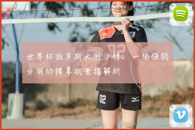 世界杯俄罗斯大胜沙特：一场强弱分明的揭幕战重播解析