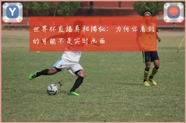 世界杯直播真相揭秘：为何你看到的可能不是实时画面