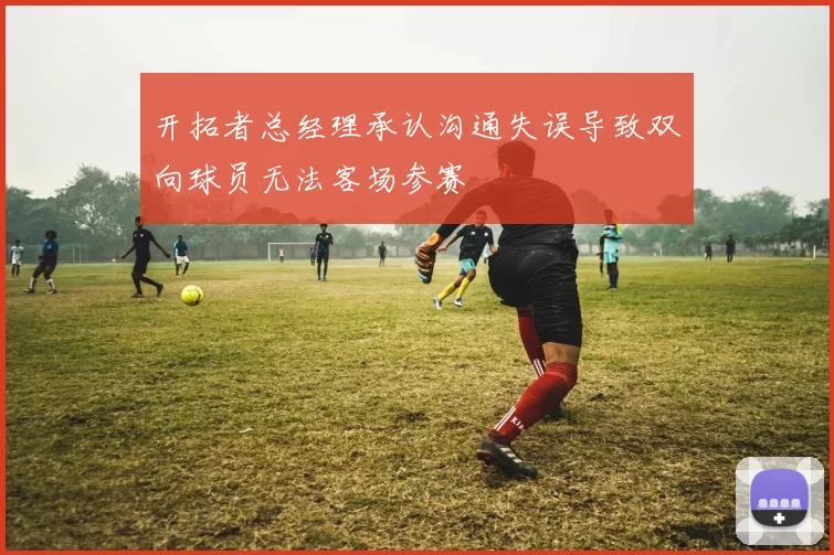 开拓者总经理承认沟通失误导致双向球员无法客场参赛
