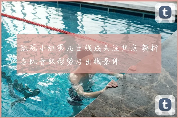 欧冠小组第几出线成关注焦点 解析各队晋级形势与出线条件
