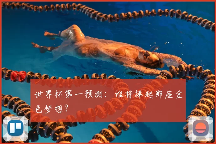 世界杯第一预测:谁将捧起那座金色梦想?