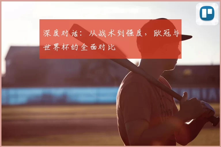 深度对话：从战术到强度，欧冠与世界杯的全面对比