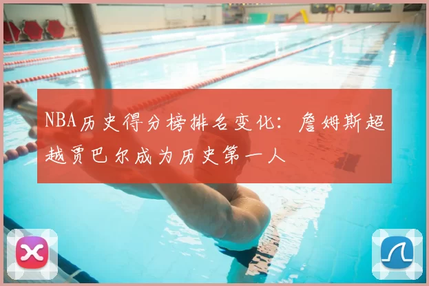 NBA历史得分榜排名变化：詹姆斯超越贾巴尔成为历史第一人
