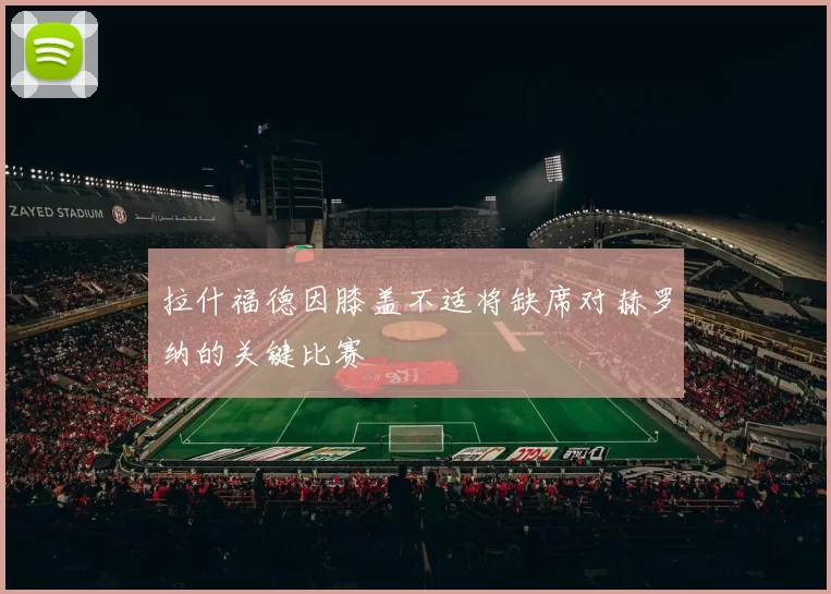 拉什福德因膝盖不适将缺席对赫罗纳的关键比赛