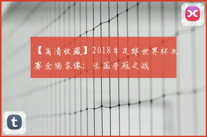 【高清收藏】2018年足球世界杯决赛全场录像：法国夺冠之战