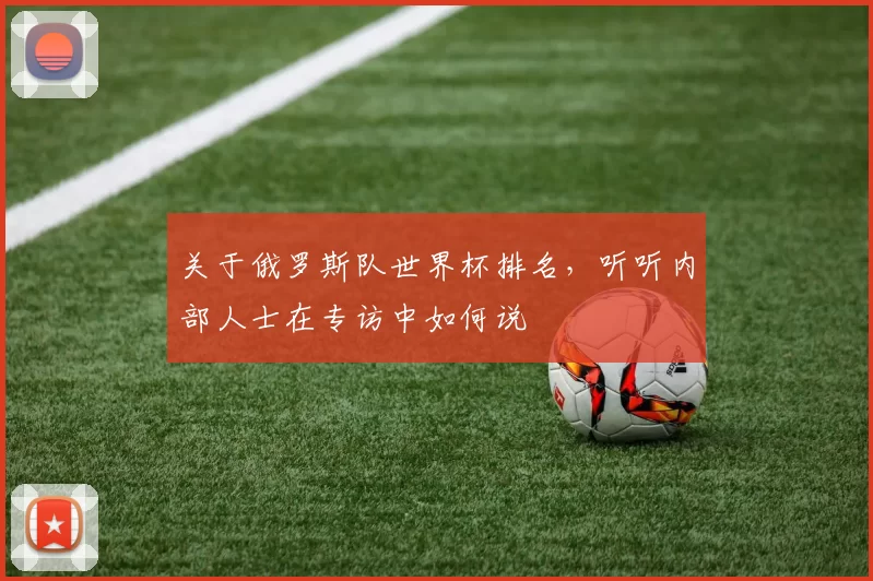 关于俄罗斯队世界杯排名，听听内部人士在专访中如何说