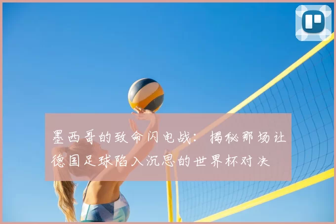 墨西哥的致命闪电战:揭秘那场让德国足球陷入沉思的世界杯对决