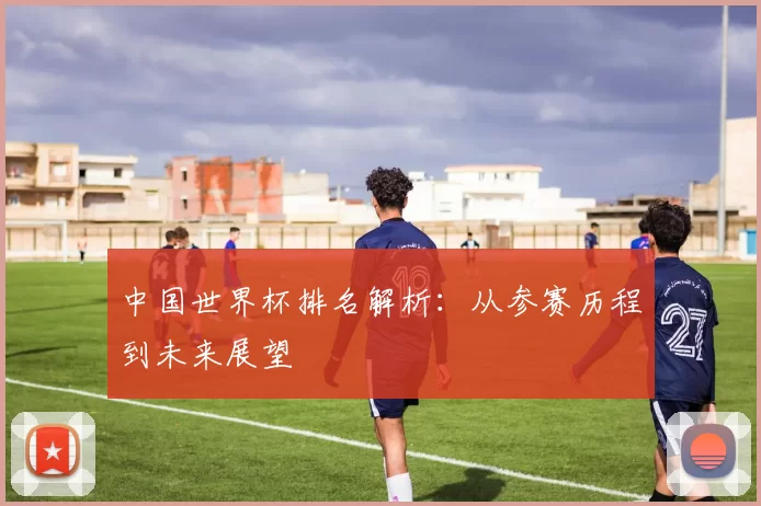 中国世界杯排名解析：从参赛历程到未来展望