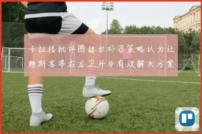 卡拉格批评图赫尔补召策略认为让赖斯客串右后卫并非有效解决方案