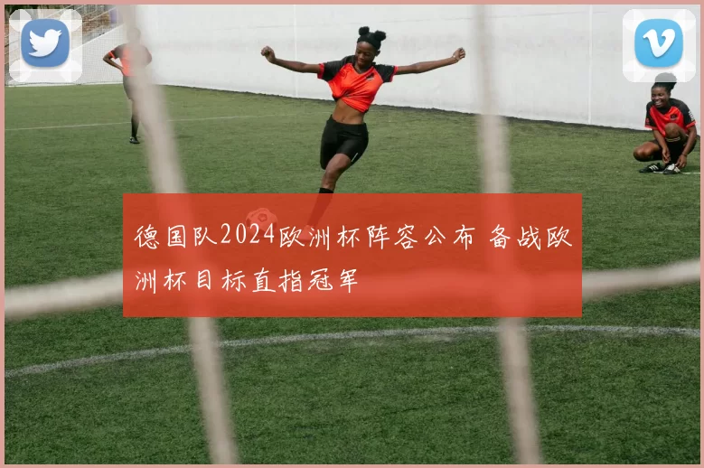 德国队2024欧洲杯阵容公布 备战欧洲杯目标直指冠军