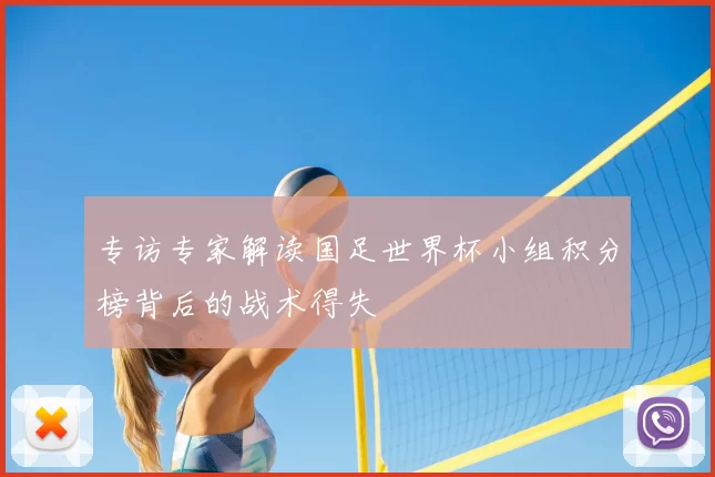 专访专家解读国足世界杯小组积分榜背后的战术得失