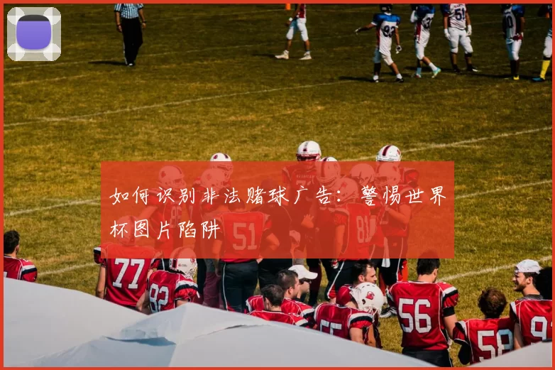 如何识别非法赌球广告:警惕世界杯图片陷阱
