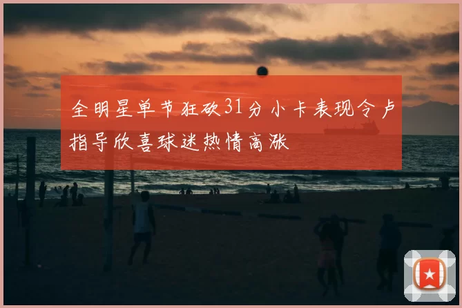 全明星单节狂砍31分小卡表现令卢指导欣喜球迷热情高涨