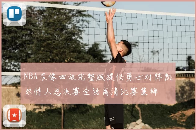 NBA录像回放完整版提供勇士对阵凯尔特人总决赛全场高清比赛集锦