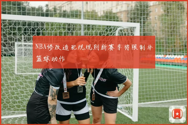 NBA修改造犯规规则新赛季将限制非篮球动作