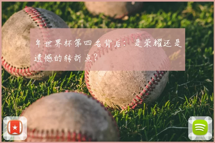 年世界杯第四名背后：是荣耀还是遗憾的转折点？