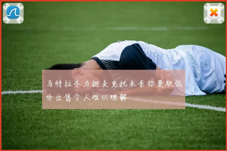 马特拉齐力挺麦克托米奈称曼联低价出售令人难以理解