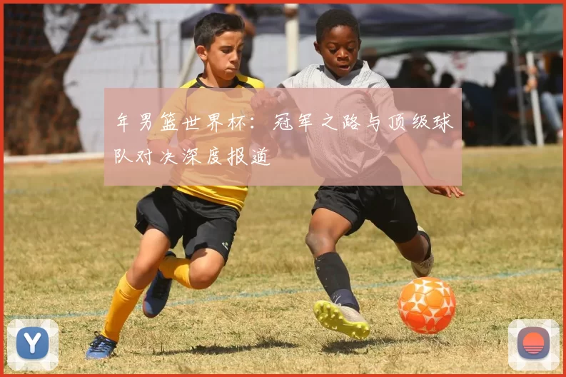 年男篮世界杯：冠军之路与顶级球队对决深度报道