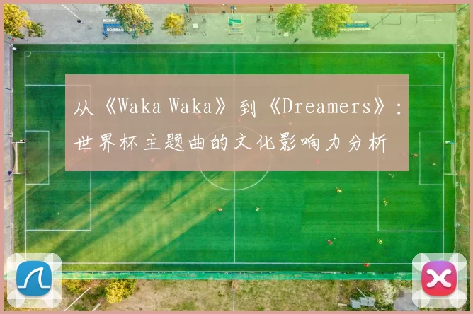 从《Waka Waka》到《Dreamers》：世界杯主题曲的文化影响力分析